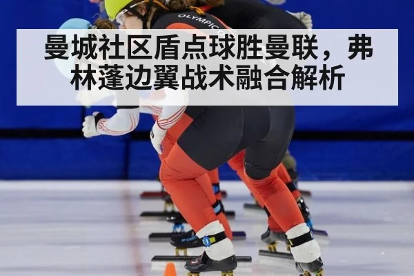 曼城社区盾点球胜曼联，弗林蓬边翼战术融合解析