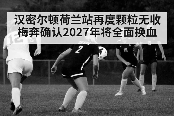 汉密尔顿荷兰站再度颗粒无收 梅奔确认2027年将全面换血