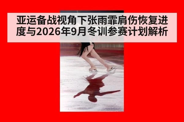 亚运备战视角下张雨霏肩伤恢复进度与2026年9月冬训参赛计划解析