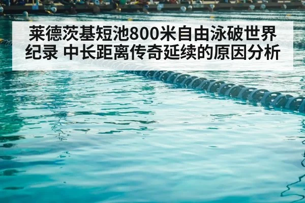 莱德茨基短池800米自由泳破世界纪录 中长距离传奇延续的原因分析